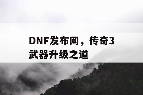 DNF发布网，传奇3武器升级之道