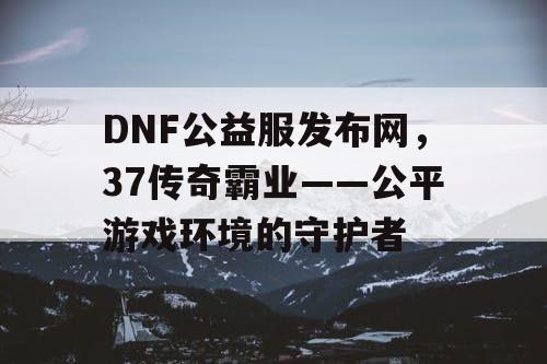 DNF公益服发布网，37传奇霸业——公平游戏环境的守护者