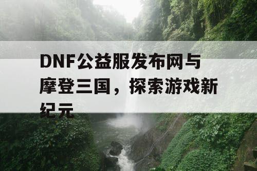 DNF公益服发布网与摩登三国，探索游戏新纪元