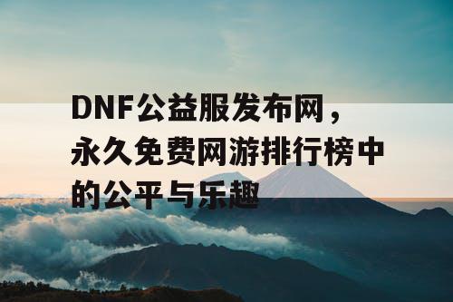 DNF公益服发布网，永久免费网游排行榜中的公平与乐趣