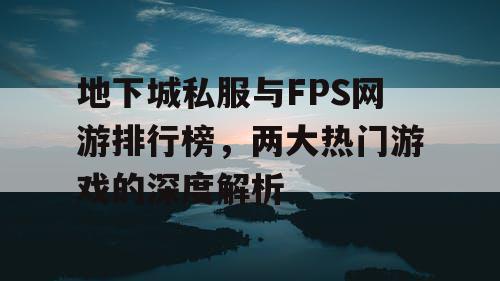 地下城私服与FPS网游排行榜，两大热门游戏的深度解析