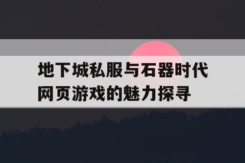 地下城私服与石器时代网页游戏的魅力探寻