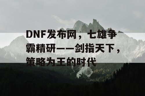 DNF发布网，七雄争霸精研——剑指天下，策略为王的时代