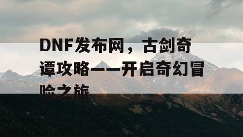 DNF发布网，古剑奇谭攻略——开启奇幻冒险之旅