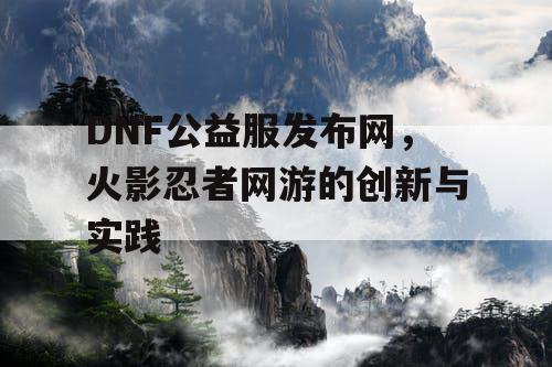 DNF公益服发布网，火影忍者网游的创新与实践