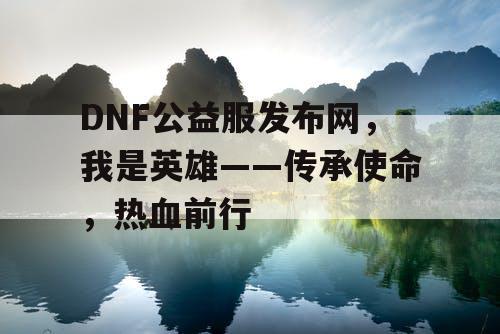 DNF公益服发布网，我是英雄——传承使命，热血前行