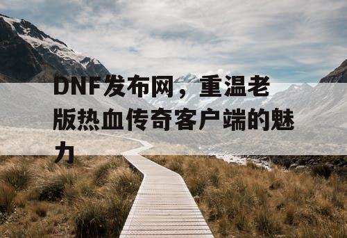 DNF发布网，重温老版热血传奇客户端的魅力