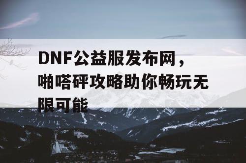 DNF公益服发布网，啪嗒砰攻略助你畅玩无限可能