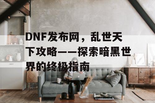 DNF发布网，乱世天下攻略——探索暗黑世界的终极指南