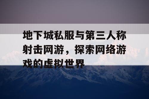 地下城私服与第三人称射击网游，探索网络游戏的虚拟世界