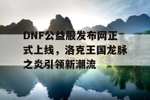 DNF公益服发布网正式上线，洛克王国龙脉之炎引领新潮流