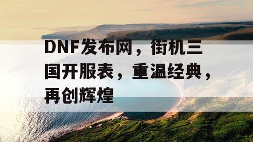 DNF发布网，街机三国开服表，重温经典，再创辉煌