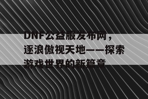 DNF公益服发布网，逐浪傲视天地——探索游戏世界的新篇章