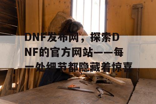 DNF发布网，探索DNF的官方网站——每一处细节都隐藏着惊喜