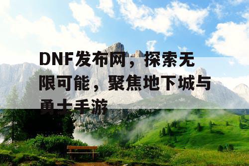 DNF发布网，探索无限可能，聚焦地下城与勇士手游