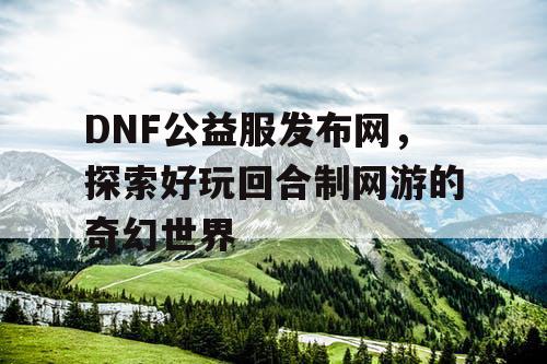 DNF公益服发布网，探索好玩回合制网游的奇幻世界