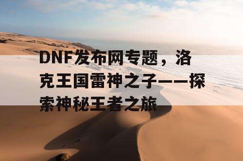 DNF发布网专题，洛克王国雷神之子——探索神秘王者之旅