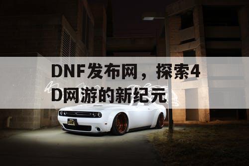 DNF发布网，探索4D网游的新纪元