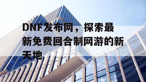 DNF发布网，探索最新免费回合制网游的新天地