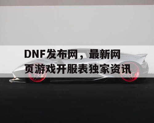 DNF发布网，最新网页游戏开服表独家资讯