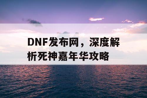 DNF发布网，深度解析死神嘉年华攻略