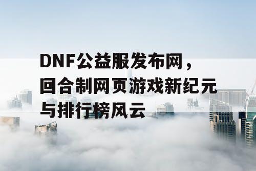 DNF公益服发布网，回合制网页游戏新纪元与排行榜风云