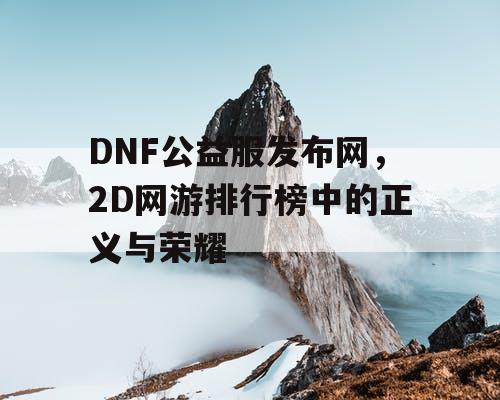 DNF公益服发布网，2D网游排行榜中的正义与荣耀