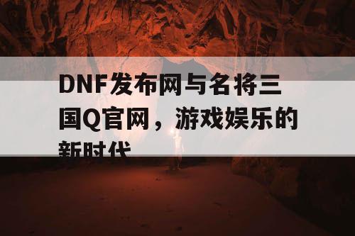 DNF发布网与名将三国Q官网，游戏娱乐的新时代