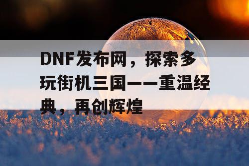 DNF发布网，探索多玩街机三国——重温经典，再创辉煌