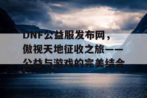 DNF公益服发布网，傲视天地征收之旅——公益与游戏的完美结合