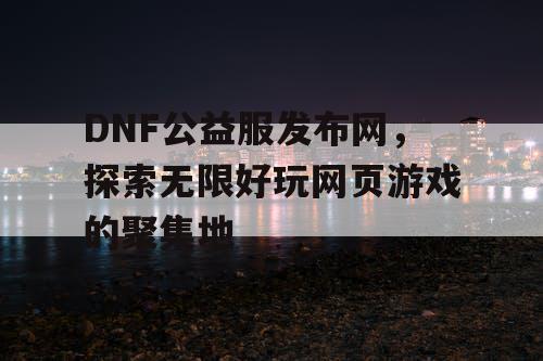 DNF公益服发布网，探索无限好玩网页游戏的聚集地