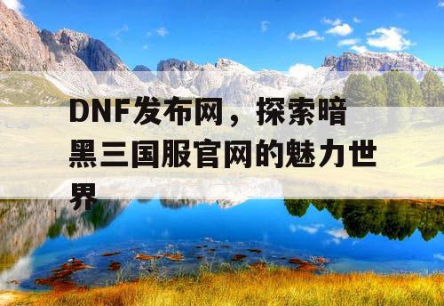 DNF发布网，探索暗黑三国服官网的魅力世界