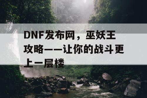 DNF发布网，巫妖王攻略——让你的战斗更上一层楼