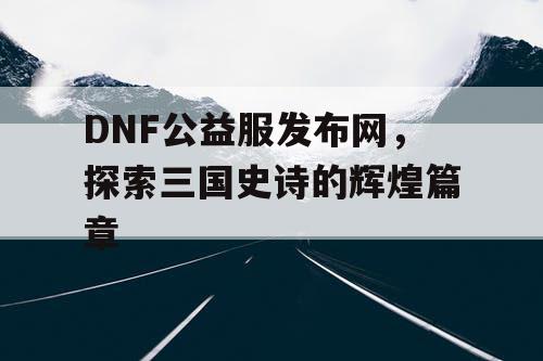 DNF公益服发布网，探索三国史诗的辉煌篇章